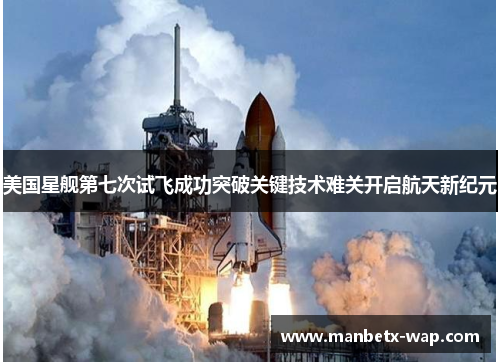 美国星舰第七次试飞成功突破关键技术难关开启航天新纪元